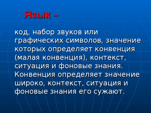  Язык –  код, набор звуков или графических символов, значение которых определяет конвенция (малая конвенция), контекст, ситуация и фоновые знания. Конвенция определяет значение широко, контекст, ситуация и фоновые знания его сужают. 
