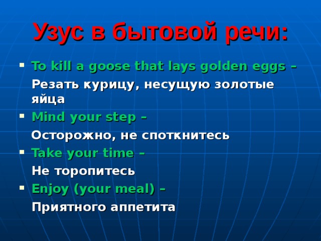 Узус в бытовой речи: To kill a goose that lays golden eggs –    Резать курицу, несущую золотые яйца Mind your step –    Осторожно, не споткнитесь Take your time –     Не торопитесь Enjoy (your meal) –     Приятного аппетита 