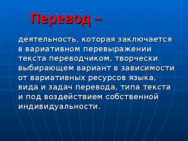  Перевод –  деятельность, которая заключается в вариативном перевыражении текста переводчиком, творчески выбирающем вариант в зависимости от вариативных ресурсов языка, вида и задач перевода, типа текста и под воздействием собственной индивидуальности. 