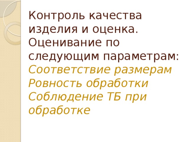 Контроль качества изделия и оценка.  Оценивание по следующим параметрам:  Соответствие размерам  Ровность обработки  Соблюдение ТБ при обработке 