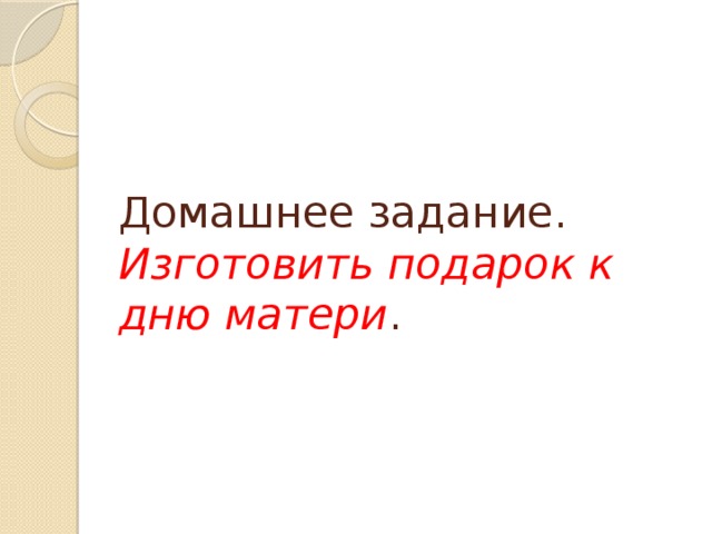 Домашнее задание. Изготовить подарок к дню матери . 