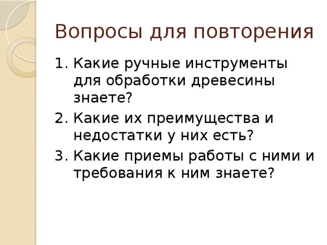 Вопросы для повторения 1. Какие ручные инструменты для обработки древесины знаете? 2. Какие их преимущества и недостатки у них есть? 3. Какие приемы работы с ними и требования к ним знаете? 