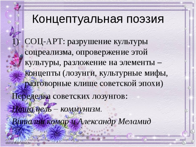 СОЦ-АРТ: разрушение культуры соцреализма, опровержение этой культуры, разложение на элементы – концепты (лозунги, культурные мифы, разговорные клише советской эпохи) Переделка советских лозунгов: Наша цель – коммунизм. Виталий комар и Александр Меламид  