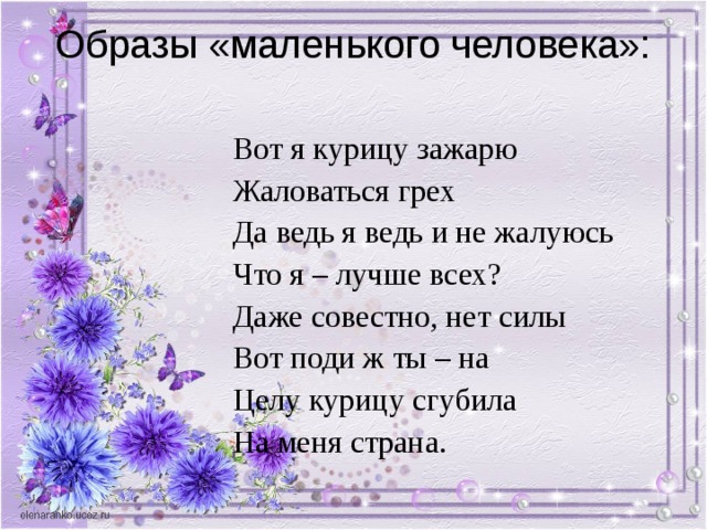 Образы «маленького человека»:   Вот я курицу зажарю Жаловаться грех Да ведь я ведь и не жалуюсь Что я – лучше всех? Даже совестно, нет силы Вот поди ж ты – на Целу курицу сгубила На меня страна. 