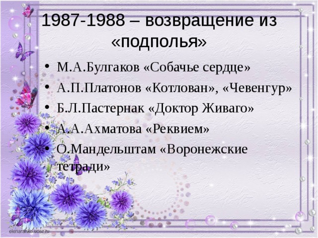 1987-1988 – возвращение из «подполья» М.А.Булгаков «Собачье сердце» А.П.Платонов «Котлован», «Чевенгур» Б.Л.Пастернак «Доктор Живаго» А.А.Ахматова «Реквием» О.Мандельштам «Воронежские тетради» 
