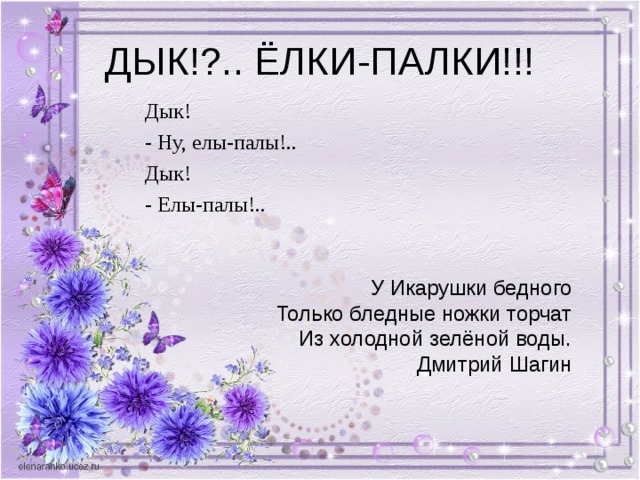 Дык! - Ну, елы-палы!.. Дык! - Елы-палы!.. У Икарушки бедного Только бледные ножки торчат Из холодной зелёной воды.  Дмитрий Шагин 