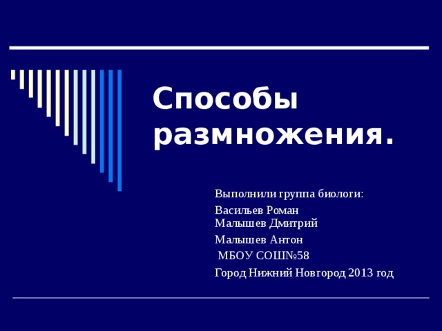 Способы размножения.  Выполнили  группа биологи: Васильев Роман  Малышев Дмитрий Малышев Антон  МБОУ СОШ№58 Город Нижний Новгород 2013 год   