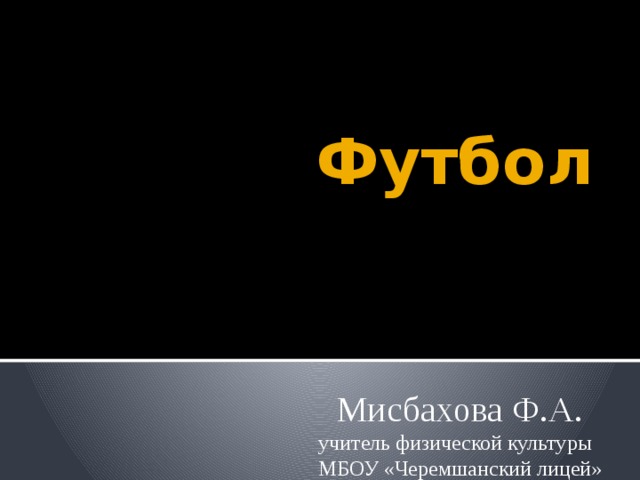  Футбол  Мисбахова Ф.А. учитель физической культуры МБОУ «Черемшанский лицей» 