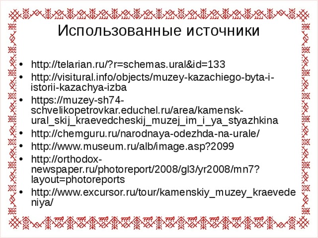 Использованные источники http://telarian.ru/?r=schemas.ural&id=133 http://visitural.info/objects/muzey-kazachiego-byta-i-istorii-kazachya-izba https://muzey-sh74-schvelikopetrovkar.educhel.ru/area/kamensk-ural_skij_kraevedcheskij_muzej_im_i_ya_styazhkina http://chemguru.ru/narodnaya-odezhda-na-urale/ http://www.museum.ru/alb/image.asp?2099 http://orthodox-newspaper.ru/photoreport/2008/gl3/yr2008/mn7?layout=photoreports http://www.excursor.ru/tour/kamenskiy_muzey_kraevedeniya/ 