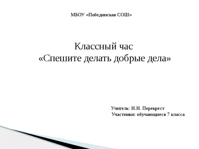 МБОУ «Побединская СОШ» Классный час «Спешите делать добрые дела»  Учитель: Н.Н. Перекрест Участники: обучающиеся 7 класса 