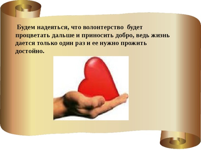  Будем надеяться, что волонтерство будет процветать дальше и приносить добро, ведь жизнь дается только один раз и ее нужно прожить достойно. 