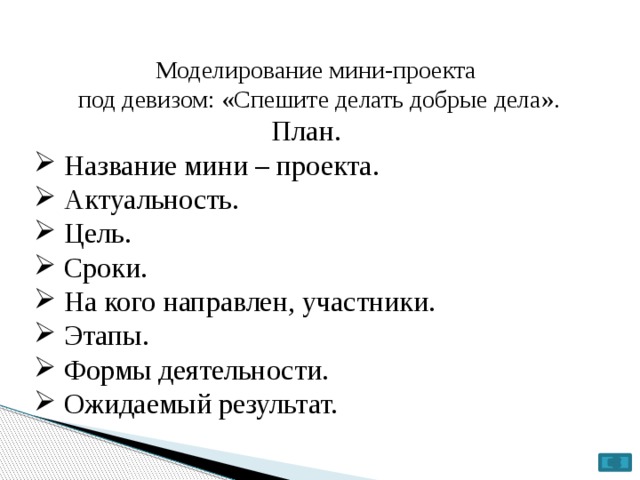 Моделирование мини-проекта  под девизом: «Спешите делать добрые дела». План.  Название мини – проекта.  Актуальность.  Цель.  Сроки.  На кого направлен, участники.  Этапы.  Формы деятельности.  Ожидаемый результат. 6 