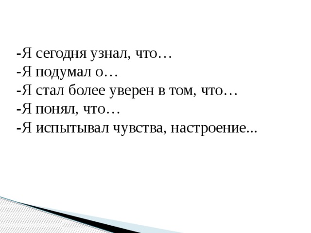 -Я сегодня узнал, что… -Я подумал о… -Я стал более уверен в том, что… -Я понял, что… -Я испытывал чувства, настроение... 