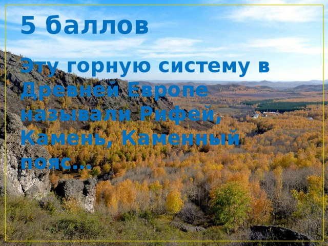 5 баллов Эту горную систему в Древней Европе называли Рифей, Камень, Каменный пояс… 