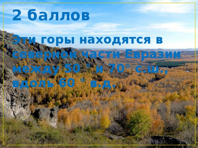 2 баллов Эти горы находятся в северной части Евразии между 50 ° и 70° с.ш., вдоль 60 ° в.д. 