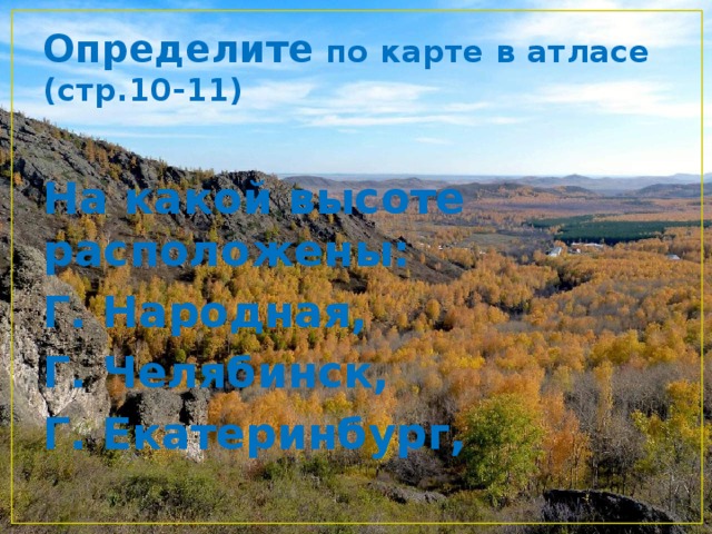 Определите по карте в атласе (стр.10-11) На какой высоте расположены: Г. Народная, Г. Челябинск, Г. Екатеринбург, 