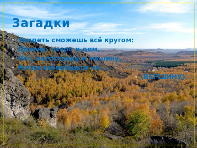 Загадки Увидеть сможешь всё кругом: Долину, озеро и дом, Лес, автостраду и машину, Когда взберёшься на ... (ВЕРШИНУ) 