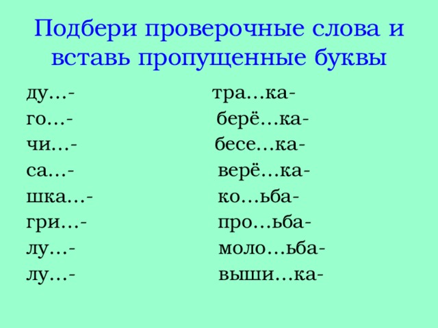 Подбери проверочные слова и вставь пропущенные буквы ду…- тра…ка- го…- берё…ка- чи…- бесе…ка- са…- верё…ка- шка…- ко…ьба- гри…- про…ьба- лу…- моло…ьба- лу…- выши…ка- 