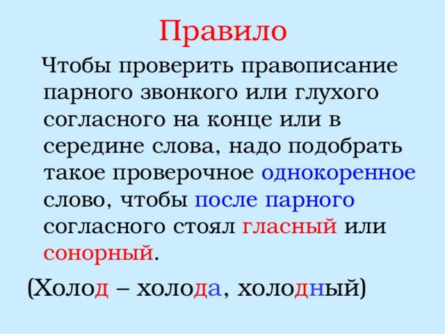 Правило  Чтобы проверить правописание парного звонкого или глухого согласного на конце или в середине слова, надо подобрать такое проверочное однокоренное слово, чтобы после парного согласного стоял гласный или сонорный . (Холо д – холо д а , холо д н ый) 