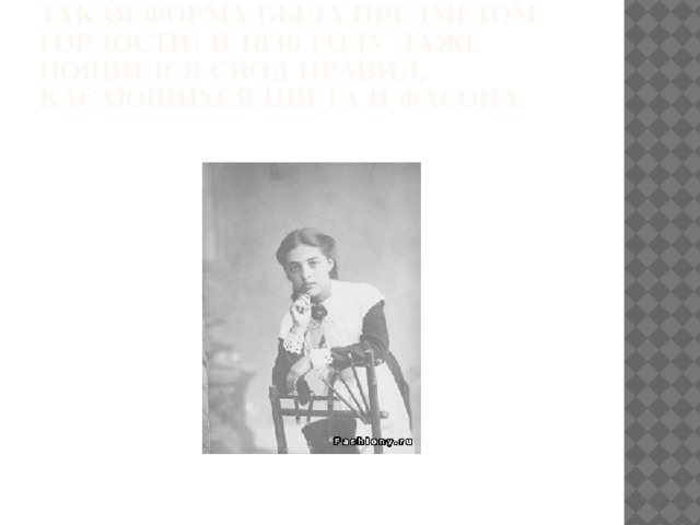   В Россию школьная форма пришла из Англии в 1834 году. До 1917 года форма гимназистов была привилегированной одеждой, т.к. учились в гимназиях дети не бедные. Такая форма была предметом гордости! В 1836 году даже появился свод правил, касающихся цвета и фасона. 