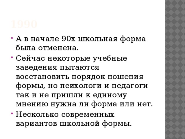1990 А в начале 90х школьная форма была отменена. Сейчас некоторые учебные заведения пытаются восстановить порядок ношения формы, но психологи и педагоги так и не пришли к единому мнению нужна ли форма или нет. Несколько современных вариантов школьной формы. 