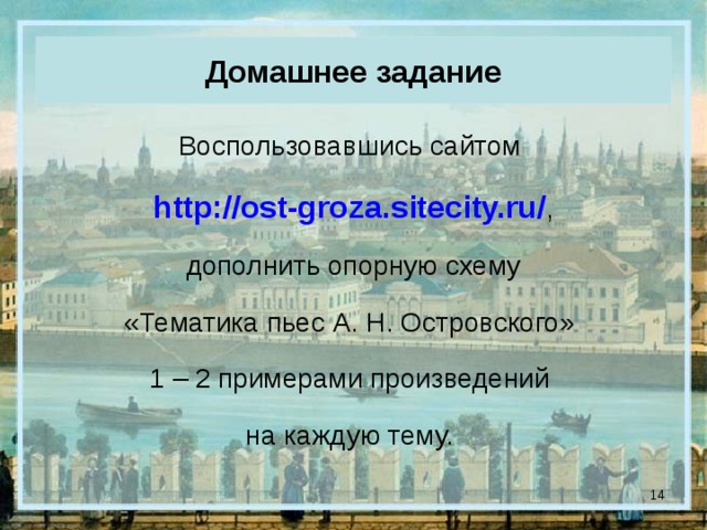 Домашнее задание Воспользовавшись сайтом http://ost-groza.sitecity.ru/ ,  дополнить опорную схему «Тематика пьес А. Н. Островского» 1 – 2 примерами произведений на каждую тему.  