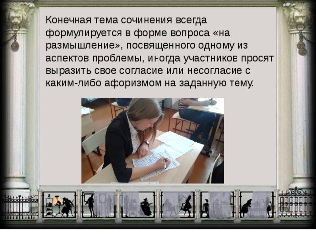Конечная тема сочинения всегда формулируется в форме вопроса «на размышление», посвященного одному из аспектов проблемы, иногда участников просят выразить свое согласие или несогласие с каким-либо афоризмом на заданную тему. 