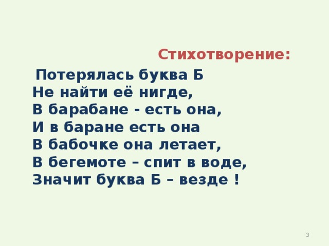  Стихотворение:  Потерялась буква Б  Не найти её нигде,  В барабане - есть она,  И в баране есть она   В бабочке она летает,  В бегемоте – спит в воде,  Значит буква Б – везде !  