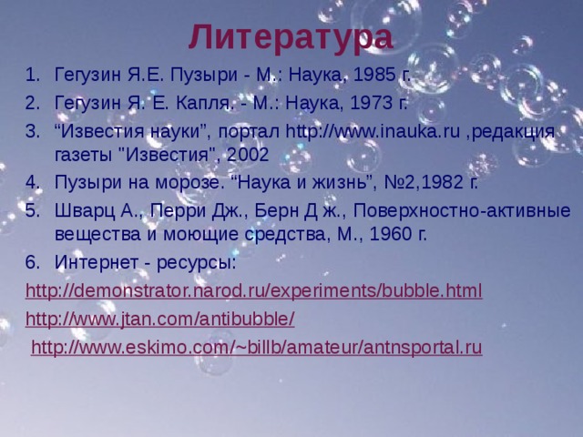 Литература Гегузин Я.Е. Пузыри - М.: Наука, 1985 г. Гегузин Я. Е. Капля. - М.: Наука, 1973 г. “ Известия науки”, портал http://www.inauka.ru ,редакция газеты 