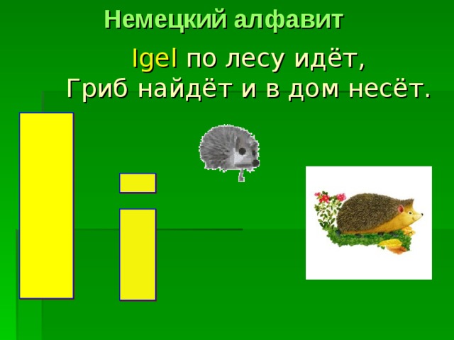 Немецкий алфавит Igel по лесу идёт,  Гриб найдёт и в дом несёт. 
