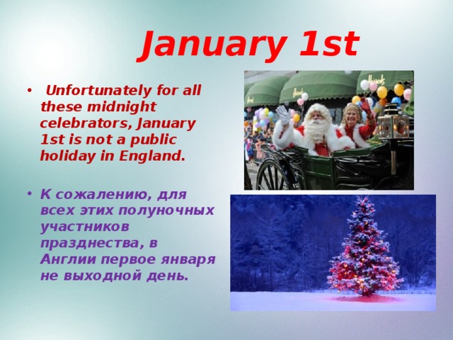  January 1st  Unfortunately for all these midnight celebrators, January 1st is not a public holiday in England.  К сожалению, для всех этих полуночных участников празднества, в Англии первое января не выходной день.   