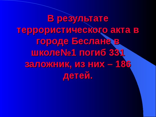 В результате террористического акта в городе Беслане в школе№1 погиб 331 заложник, из них – 186 детей. 