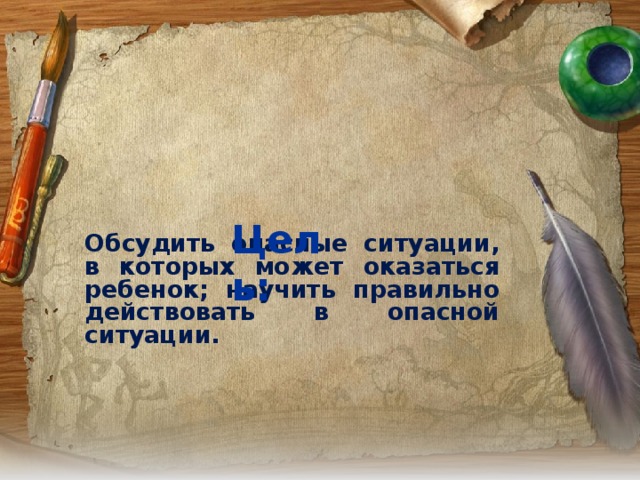  Цель: Обсудить опасные ситуации, в которых может оказаться ребенок; научить правильно действовать в опасной ситуации.  