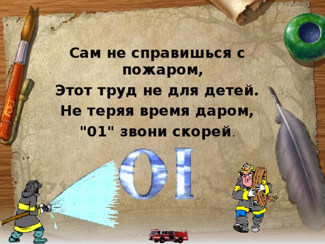 Сам не справишься с пожаром, Этот труд не для детей. Не теряя время даром, 