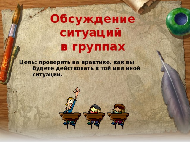 Обсуждение ситуаций  в группах   Цель: проверить на практике, как вы будете действовать в той или иной ситуации.  