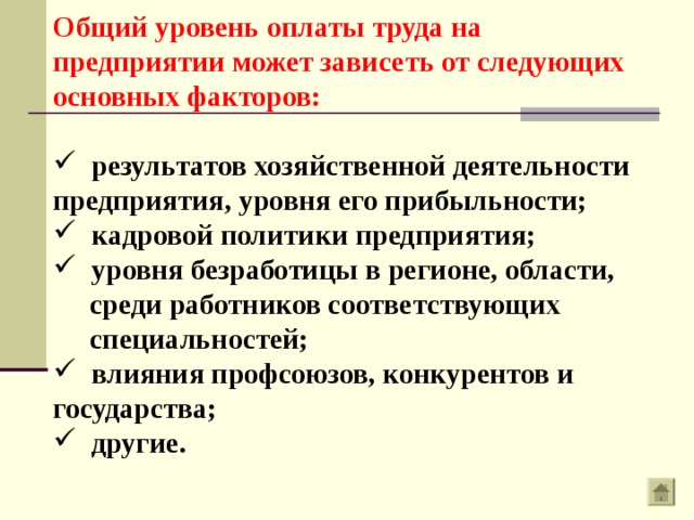 Общий уровень оплаты труда на предприятии может зависеть от следующих основных факторов:   результатов хозяйственной деятельности предприятия, уровня его прибыльности;  кадровой политики предприятия;  уровня безработицы в регионе, области,  среди работников соответствующих  специальностей;  влияния профсоюзов, конкурентов и государства;  другие. 