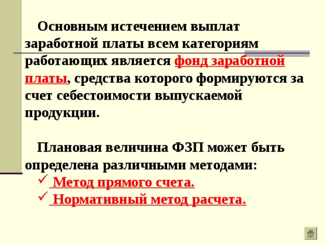 Основным истечением выплат заработной платы всем категориям работающих является фонд заработной платы , средства которого формируются за счет себестоимости выпускаемой продукции.  Плановая величина ФЗП может быть определена различными методами:  Метод прямого счета.  Нормативный метод расчета. 