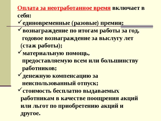 Оплата за неотработанное время включает в себя: единовременные (разовые) премии; вознаграждение по итогам работы за год,  годовое вознаграждение за выслугу лет  (стаж работы); материальную помощь,  предоставляемую всем или большинству  работников; денежную компенсацию за  неиспользованный отпуск; стоимость бесплатно выдаваемых  работникам в качестве поощрения акций  или льгот по приобретению акций и  другое. 