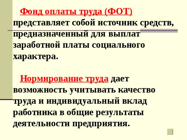 Фонд оплаты труда (ФОТ) представляет собой источник средств, предназначенный для выплат заработной платы социального характера.  Нормирование труда дает возможность учитывать качество труда и индивидуальный вклад работника в общие результаты деятельности предприятия. 