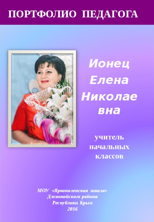 ПОРТФОЛИО ПЕДАГОГА  Ионец Елена Николаевна   учитель начальных классов  Муниципальное образовательное учреждение «Рощинская школа» Джанкойского района Республики Крым 2015г МОУ «Яркополенская школа» Джанкойского района Республики Крым 2016 