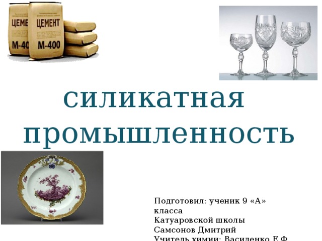 силикатная промышленность Подготовил: ученик 9 «А» класса Катуаровской школы Самсонов Дмитрий Учитель химии: Василенко Е.Ф. 