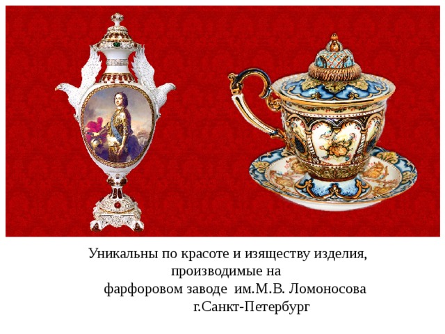 Уникальны по красоте и изяществу изделия, производимые на  фарфоровом заводе им.М.В. Ломоносова  г.Санкт-Петербург 