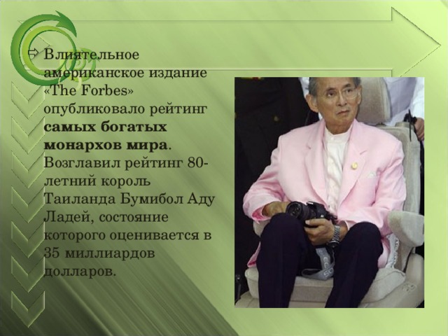 Влиятельное американское издание «The Forbes» опубликовало рейтинг самых богатых монархов мира . Возглавил рейтинг 80-летний король Таиланда Бумибол Аду Ладей, состояние которого оценивается в 35 миллиардов долларов.  