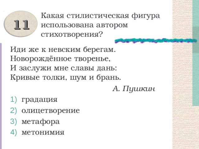 Какая стилистическая фигура использована автором стихотворения? 11 Иди же к невским берегам.  Новорождённое творенье,  И заслужи мне славы дань:  Кривые толки, шум и брань.  А. Пушкин  градация  олицетворение  метафора  метонимия 