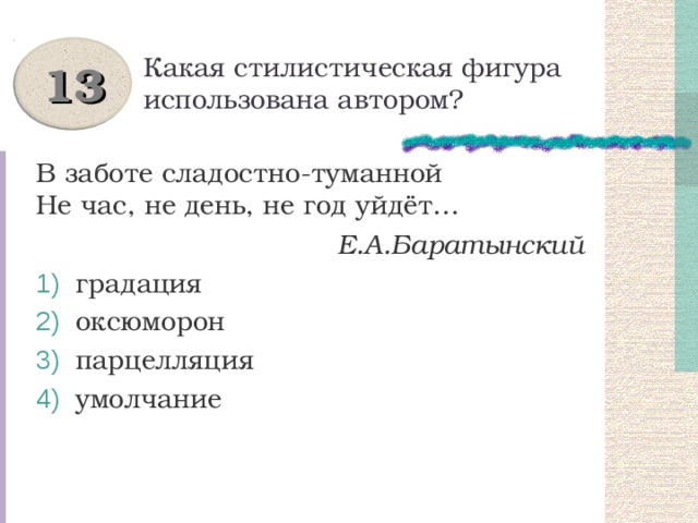 Какая стилистическая фигура использована автором? 13 В заботе сладостно-туманной  Не час, не день, не год уйдёт…  Е.А.Баратынский  градация  оксюморон  парцелляция  умолчание 