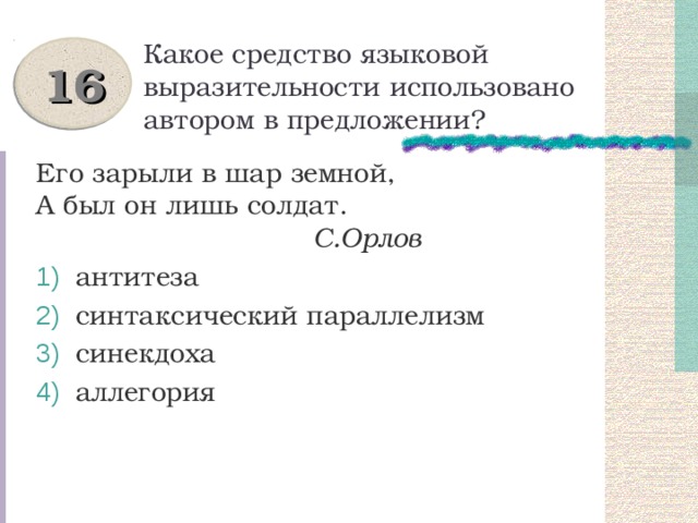 Какое средство языковой выразительности использовано автором в предложении? 16 Его зарыли в шар земной,  А был он лишь солдат.  С.Орлов  антитеза  синтаксический параллелизм  синекдоха  аллегория 