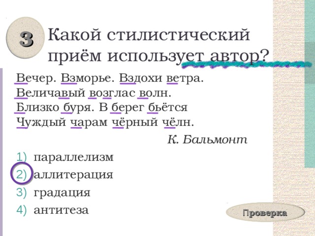 3 Какой стилистический приём использует автор? Вечер. Взморье. Вздохи ветра.  Величавый возглас волн.  Близко буря. В берег бьётся  Чуждый чарам чёрный чёлн.  К. Бальмонт  параллелизм  аллитерация  градация  антитеза П роверка 