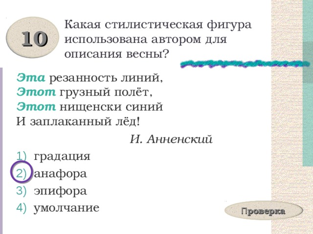 Какая стилистическая фигура использована автором для описания весны? 10 Эта резанность линий,  Этот грузный полёт,  Этот нищенски синий  И заплаканный лёд!  И. Анненский  градация  анафора  эпифора  умолчание П роверка 