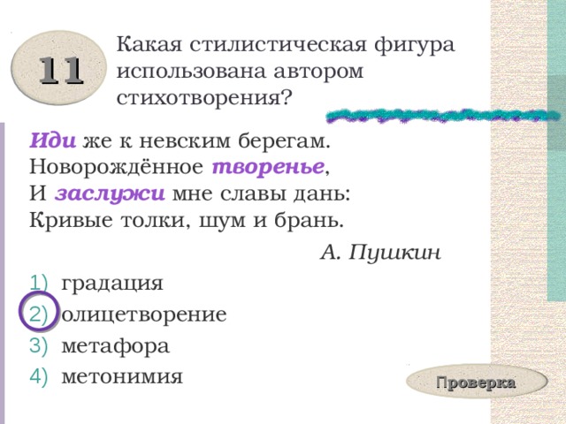 Какая стилистическая фигура использована автором стихотворения? 11 Иди же к невским берегам.  Новорождённое творенье ,  И заслужи мне славы дань:  Кривые толки, шум и брань.  А. Пушкин  градация  олицетворение  метафора  метонимия П роверка 