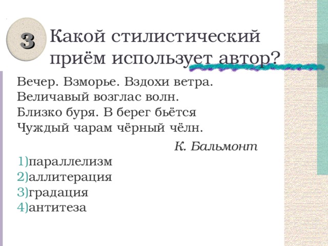 3 Какой стилистический приём использует автор? Вечер. Взморье. Вздохи ветра.  Величавый возглас волн.  Близко буря. В берег бьётся  Чуждый чарам чёрный чёлн.  К. Бальмонт параллелизм аллитерация градация антитеза 